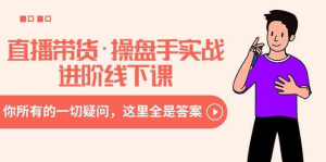 直播带货·操盘手实战进阶线下课：你所有的一切疑问，这里全是答案-鸿瑞通网创